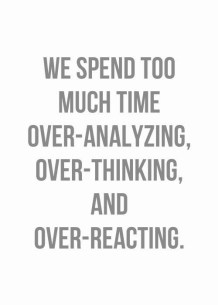 We spend too much time over-analyzing over-thinking and over-reacting
